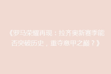 《罗马荣耀再现:拉齐奥新赛季能否突破历史,重夺意甲之巅?》