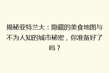 揭秘亚特兰大:隐藏的美食地图与不为人知的城市秘密,你准备好了吗?