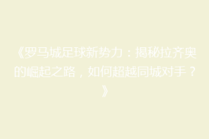 《罗马城足球新势力：揭秘拉齐奥的崛起之路，如何超越同城对手？》