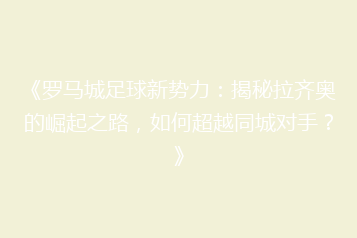 《罗马城足球新势力:揭秘拉齐奥的崛起之路,如何超越同城对手?》
