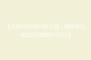 《古罗马帝国兴衰之谜：揭秘罗马城背后的辉煌与沉沦》