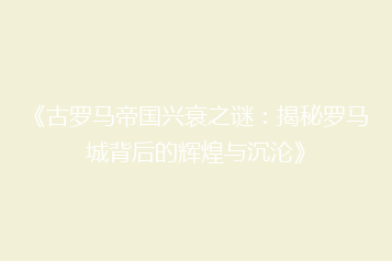 《古罗马帝国兴衰之谜:揭秘罗马城背后的辉煌与沉沦》