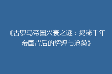 《古罗马帝国兴衰之谜:揭秘千年帝国背后的辉煌与沧桑》