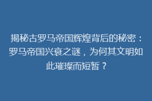 揭秘古罗马帝国辉煌背后的秘密：罗马帝国兴衰之谜，为何其文明如此璀璨而短暂？