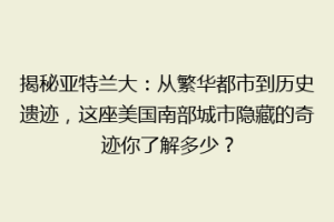 揭秘亚特兰大：从繁华都市到历史遗迹，这座美国南部城市隐藏的奇迹你了解多少？