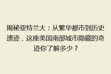 揭秘亚特兰大:从繁华都市到历史遗迹,这座美国南部城市隐藏的奇迹你了解多少?