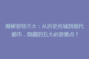 揭秘亚特兰大：从历史名城到现代都市，隐藏的五大必游景点！