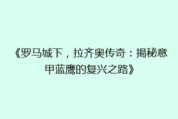 《罗马城下,拉齐奥传奇:揭秘意甲蓝鹰的复兴之路》