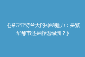 《探寻亚特兰大的神秘魅力：是繁华都市还是静谧绿洲？》