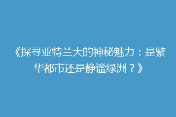 《探寻亚特兰大的神秘魅力:是繁华都市还是静谧绿洲?》