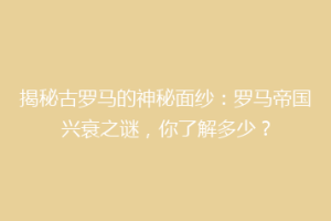 揭秘古罗马的神秘面纱：罗马帝国兴衰之谜，你了解多少？
