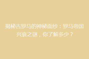 揭秘古罗马的神秘面纱:罗马帝国兴衰之谜,你了解多少?