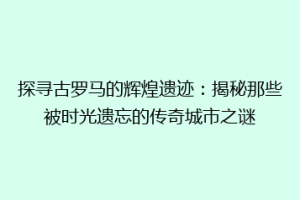探寻古罗马的辉煌遗迹：揭秘那些被时光遗忘的传奇城市之谜