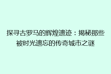 探寻古罗马的辉煌遗迹:揭秘那些被时光遗忘的传奇城市之谜
