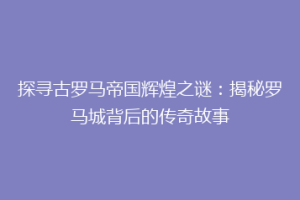 探寻古罗马帝国辉煌之谜：揭秘罗马城背后的传奇故事