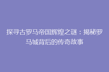 探寻古罗马帝国辉煌之谜:揭秘罗马城背后的传奇故事