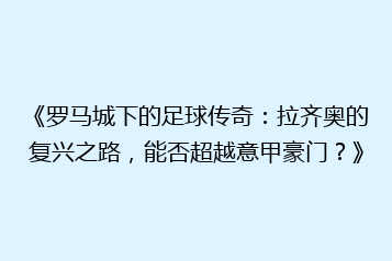 《罗马城下的足球传奇:拉齐奥的复兴之路,能否超越意甲豪门?》