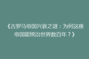 《古罗马帝国兴衰之谜：为何这座帝国能统治世界数百年？》