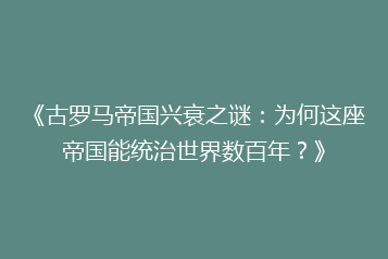 《古罗马帝国兴衰之谜:为何这座帝国能统治世界数百年?》