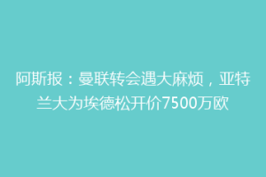 阿斯报：曼联转会遇大麻烦，亚特兰大为埃德松开价7500万欧