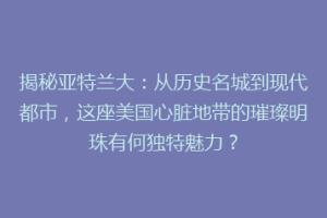 揭秘亚特兰大：从历史名城到现代都市，这座美国心脏地带的璀璨明珠有何独特魅力？