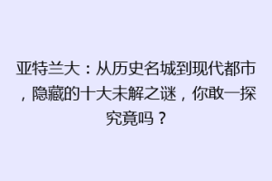 亚特兰大：从历史名城到现代都市，隐藏的十大未解之谜，你敢一探究竟吗？