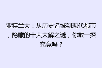 亚特兰大:从历史名城到现代都市,隐藏的十大未解之谜,你敢一探究竟吗?