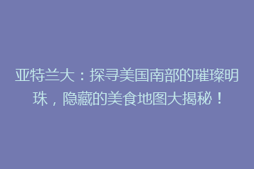 亚特兰大:探寻美国南部的璀璨明珠,隐藏的美食地图大揭秘!