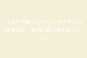 《罗马激情！揭秘拉齐奥队史上的经典战役，哪场比赛让你记忆犹新？》