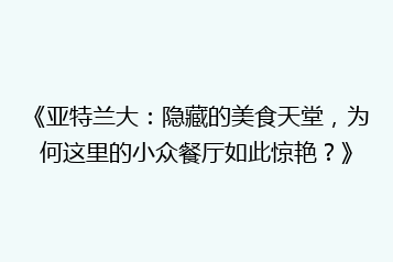 《亚特兰大:隐藏的美食天堂,为何这里的小众餐厅如此惊艳?》