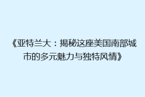 《亚特兰大：揭秘这座美国南部城市的多元魅力与独特风情》