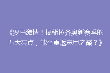 《罗马激情!揭秘拉齐奥新赛季的五大亮点,能否重返意甲之巅?》