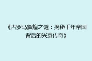 《古罗马辉煌之谜：揭秘千年帝国背后的兴衰传奇》