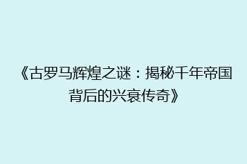《古罗马辉煌之谜:揭秘千年帝国背后的兴衰传奇》