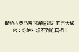 揭秘古罗马帝国辉煌背后的五大秘密：你绝对想不到的真相！