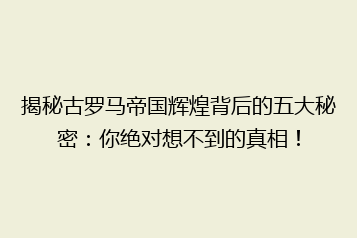 揭秘古罗马帝国辉煌背后的五大秘密：你绝对想不到的真相！