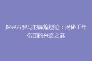 探寻古罗马的辉煌遗迹：揭秘千年帝国的兴衰之谜