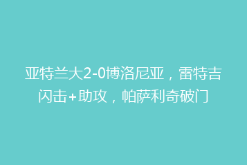 亚特兰大2-0博洛尼亚,雷特吉闪击+助攻,帕萨利奇破门