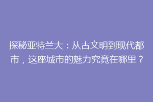 探秘亚特兰大：从古文明到现代都市，这座城市的魅力究竟在哪里？