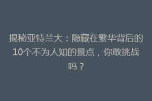 揭秘亚特兰大：隐藏在繁华背后的10个不为人知的景点，你敢挑战吗？