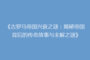 《古罗马帝国兴衰之谜：揭秘帝国背后的传奇故事与未解之谜》