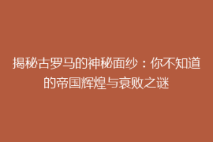 揭秘古罗马的神秘面纱：你不知道的帝国辉煌与衰败之谜