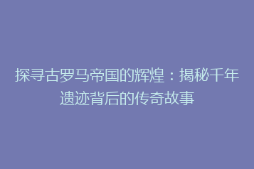 探寻古罗马帝国的辉煌:揭秘千年遗迹背后的传奇故事
