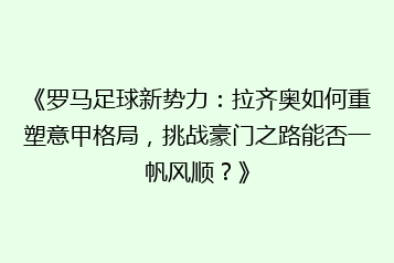 《罗马足球新势力:拉齐奥如何重塑意甲格局,挑战豪门之路能否一帆风顺?》