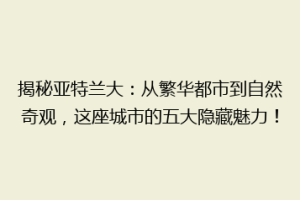 揭秘亚特兰大：从繁华都市到自然奇观，这座城市的五大隐藏魅力！