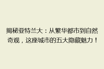 揭秘亚特兰大:从繁华都市到自然奇观,这座城市的五大隐藏魅力!