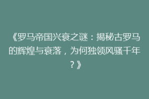 《罗马帝国兴衰之谜：揭秘古罗马的辉煌与衰落，为何独领风骚千年？》