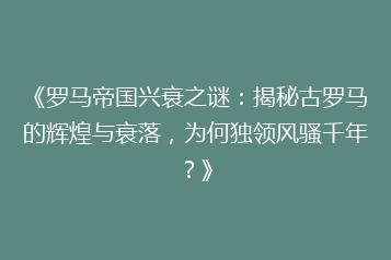 《罗马帝国兴衰之谜：揭秘古罗马的辉煌与衰落，为何独领风骚千年？》