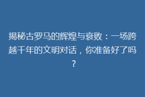 揭秘古罗马的辉煌与衰败：一场跨越千年的文明对话，你准备好了吗？