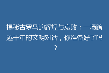 揭秘古罗马的辉煌与衰败:一场跨越千年的文明对话,你准备好了吗?